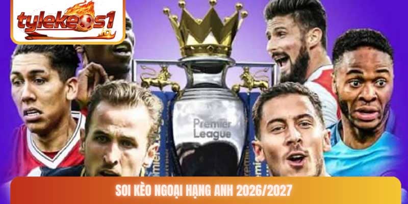 Soi Kèo Ngoại Hạng Anh 2026/2027 và bí quyết chiến thắng cùng chuyên gia